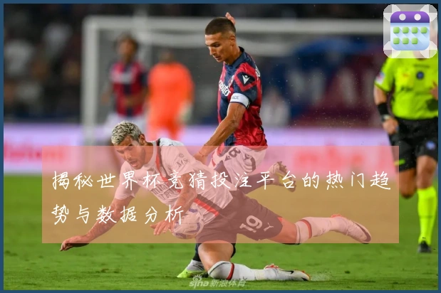揭秘世界杯竞猜投注平台的热门趋势与数据分析