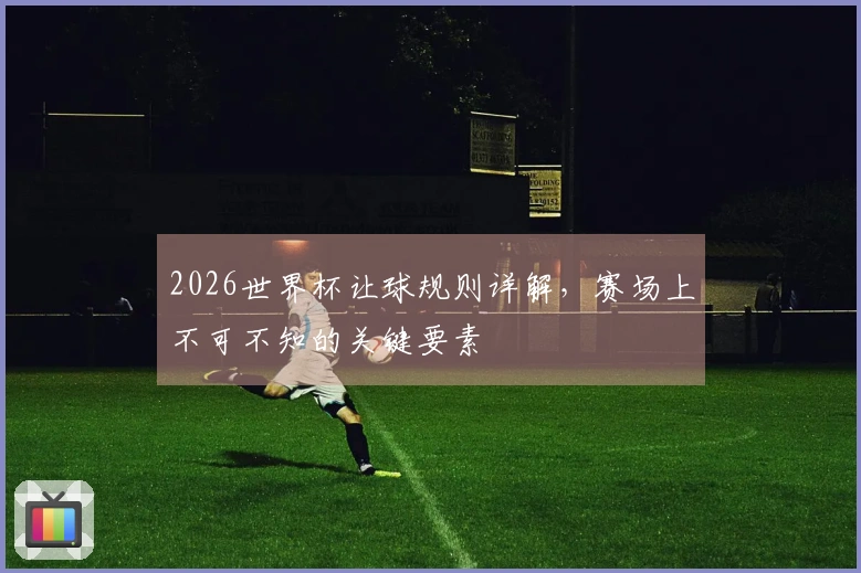 2026世界杯让球规则详解，赛场上不可不知的关键要素