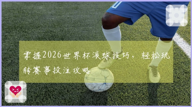 掌握2026世界杯滚球技巧，轻松玩转赛事投注攻略