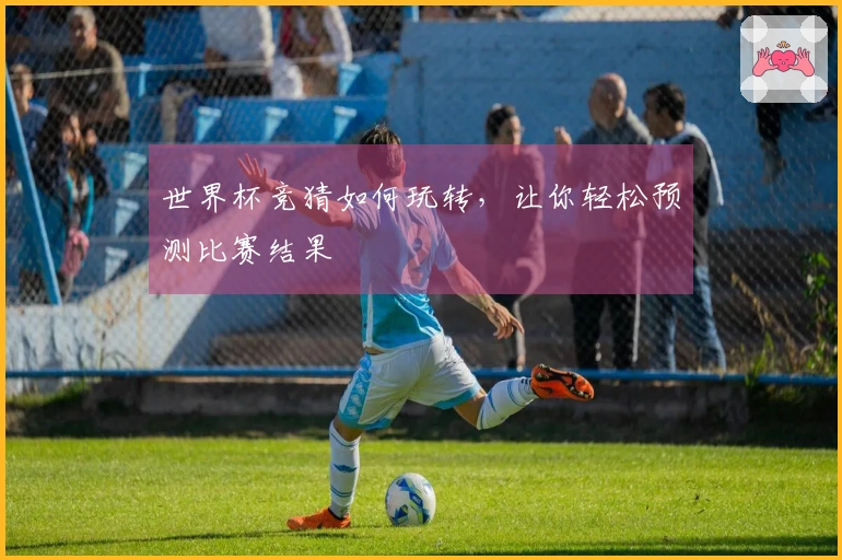 世界杯竞猜如何玩转，让你轻松预测比赛结果