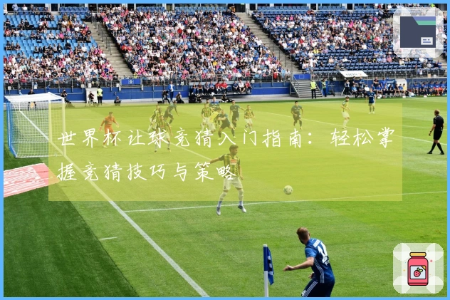 世界杯让球竞猜入门指南：轻松掌握竞猜技巧与策略