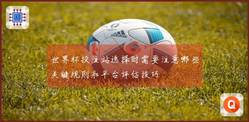 世界杯投注站选择时需要注意哪些关键规则和平台评估技巧