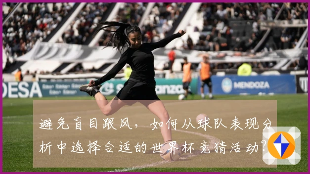避免盲目跟风，如何从球队表现分析中选择合适的世界杯竞猜活动？