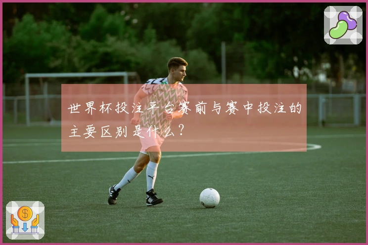 世界杯投注平台赛前与赛中投注的主要区别是什么？