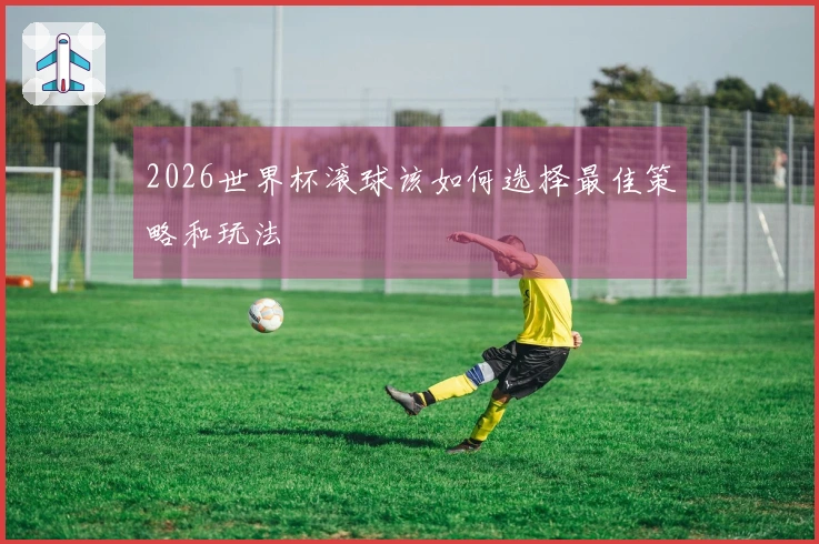 2026世界杯滚球该如何选择最佳策略和玩法