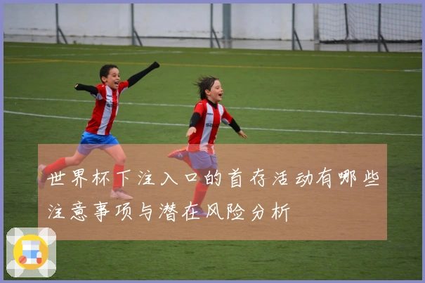 世界杯下注入口的首存活动有哪些注意事项与潜在风险分析