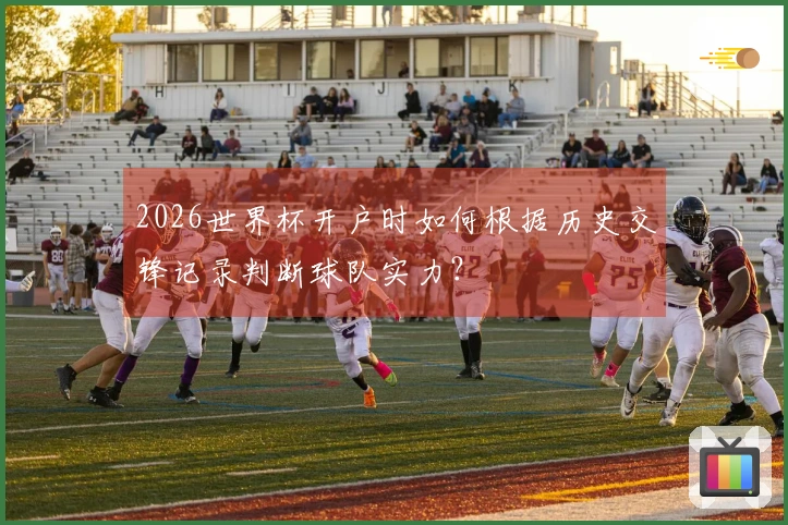 2026世界杯开户时如何根据历史交锋记录判断球队实力？
