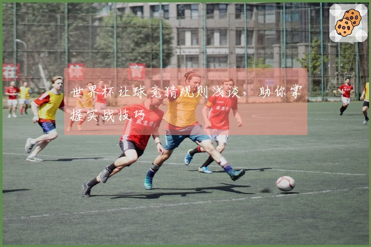 世界杯让球竞猜规则浅谈，助你掌握实战技巧