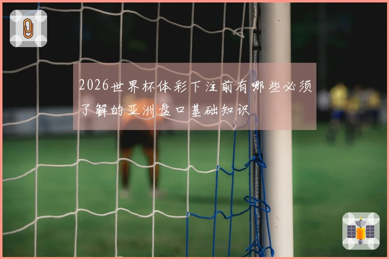 2026世界杯体彩下注前有哪些必须了解的亚洲盘口基础知识