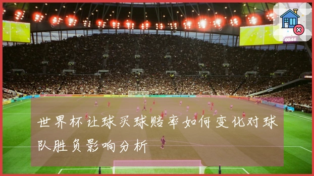 世界杯让球买球赔率如何变化对球队胜负影响分析