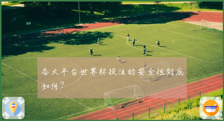 各大平台世界杯投注的安全性到底如何？