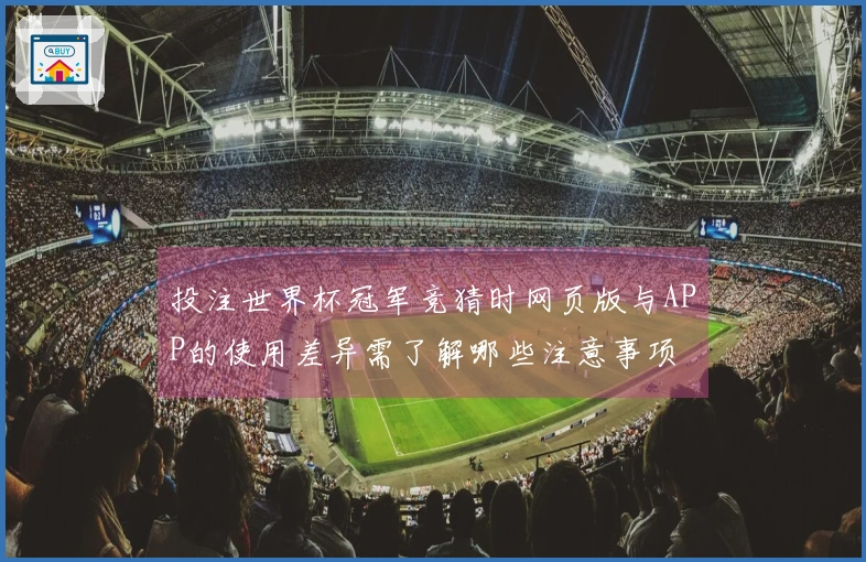 投注世界杯冠军竞猜时网页版与APP的使用差异需了解哪些注意事项