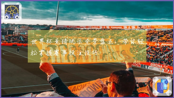 世界杯竞猜玩法全景盘点，带你轻松掌握赛事投注技巧