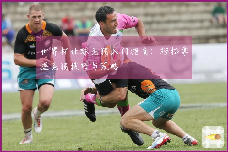 世界杯让球竞猜入门指南：轻松掌握竞猜技巧与策略