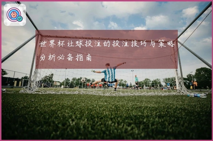 世界杯让球投注的投注技巧与策略分析必备指南