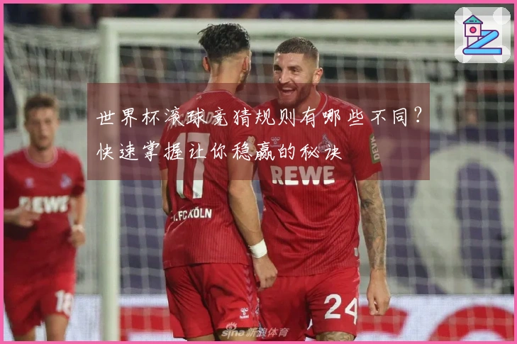 世界杯滚球竞猜规则有哪些不同？快速掌握让你稳赢的秘诀