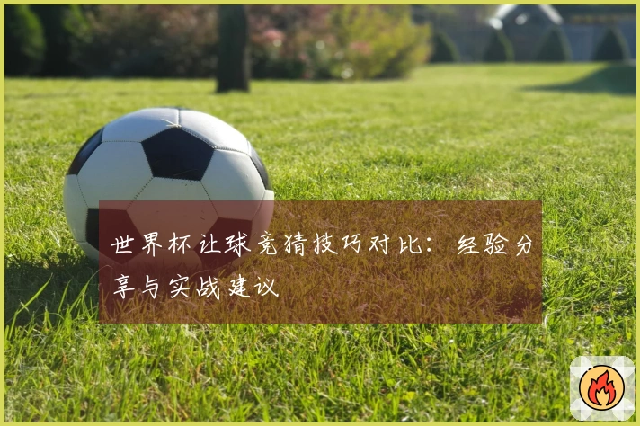 世界杯让球竞猜技巧对比：经验分享与实战建议