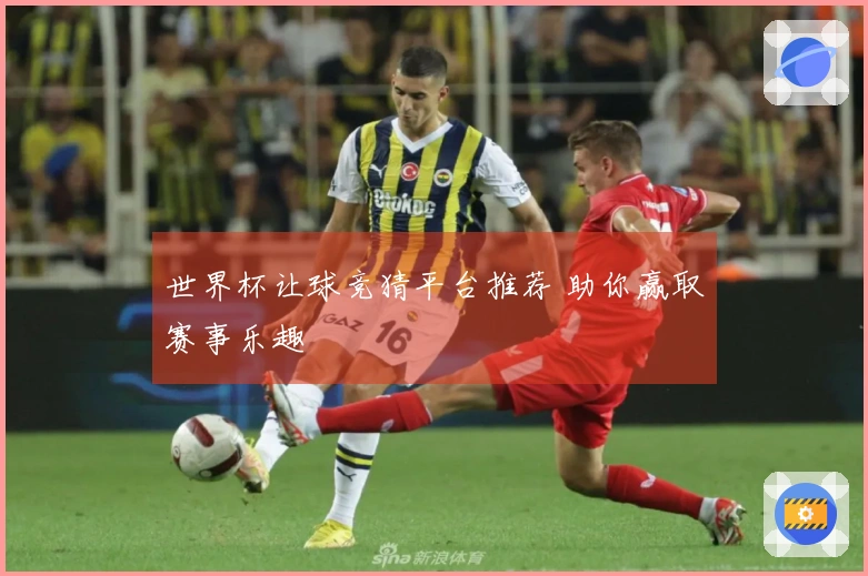 世界杯让球竞猜平台推荐 助你赢取赛事乐趣