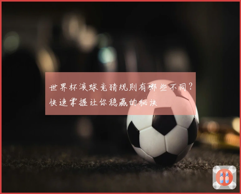 世界杯滚球竞猜规则有哪些不同？快速掌握让你稳赢的秘诀