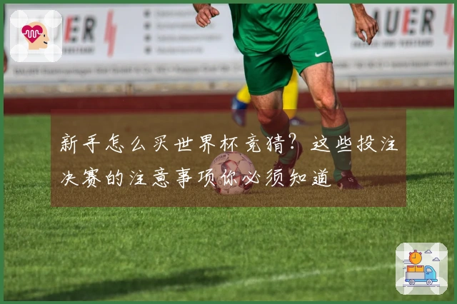 新手怎么买世界杯竞猜？这些投注决赛的注意事项你必须知道