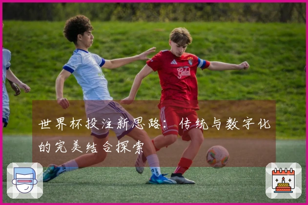 世界杯投注新思路：传统与数字化的完美结合探索