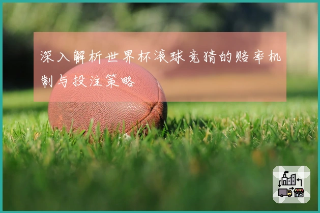 深入解析世界杯滚球竞猜的赔率机制与投注策略