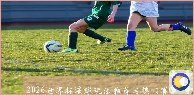 2026世界杯滚球玩法推荐与热门赛事预览您不可错过