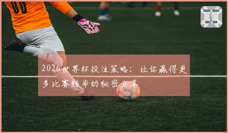 2026世界杯投注策略：让你赢得更多比赛赔率的秘密分享