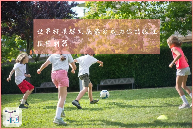 世界杯滚球到底能否成为你的投注技巧利器