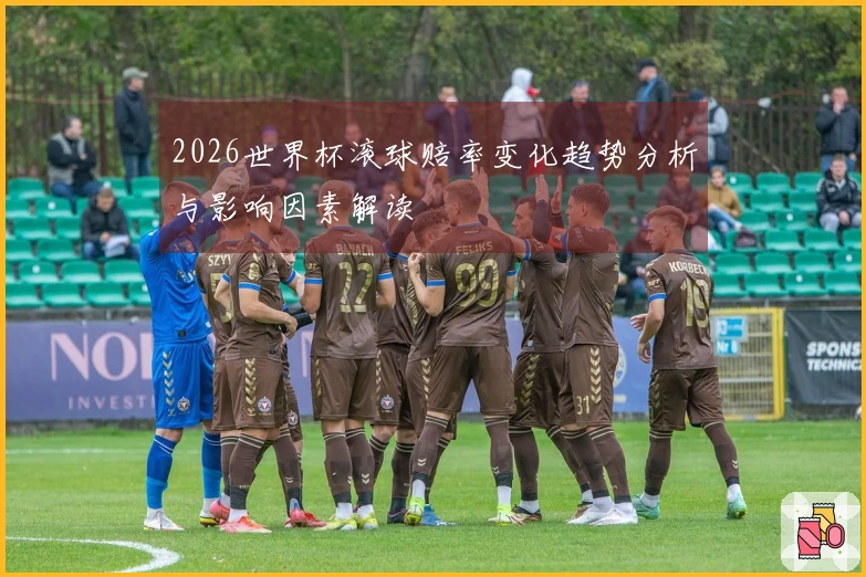 2026世界杯滚球赔率变化趋势分析与影响因素解读