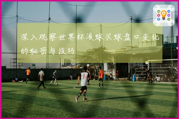 深入观察世界杯滚球买球盘口变化的秘密与技巧