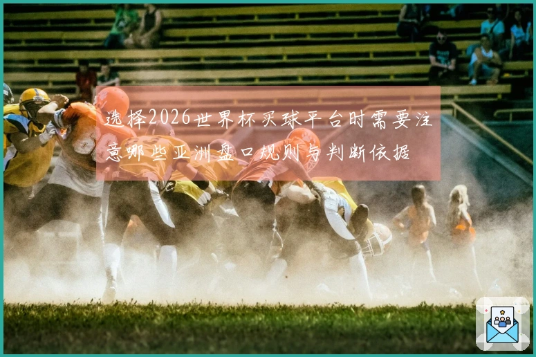 选择2026世界杯买球平台时需要注意哪些亚洲盘口规则与判断依据