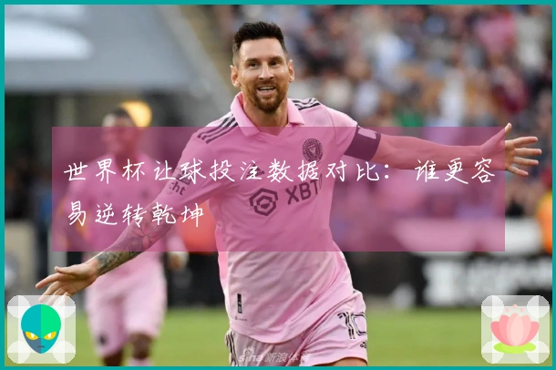世界杯让球投注数据对比：谁更容易逆转乾坤