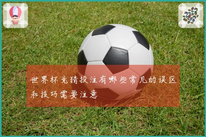 世界杯竞猜投注有哪些常见的误区和技巧需要注意