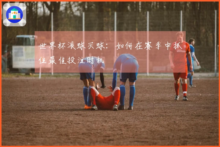 世界杯滚球买球：如何在赛季中抓住最佳投注时机