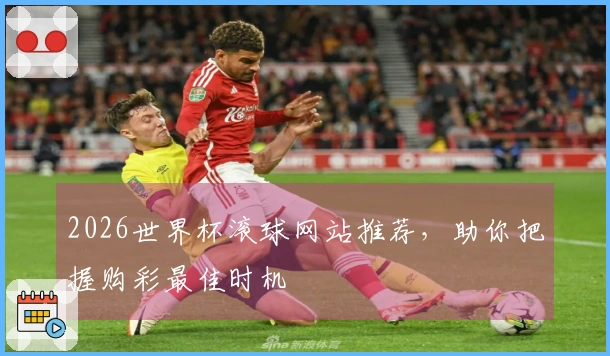 2026世界杯滚球网站推荐，助你把握购彩最佳时机