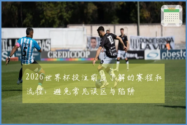2026世界杯投注前应了解的赛程和流程，避免常见误区与陷阱