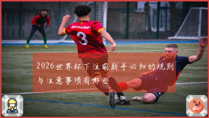 2026世界杯下注前新手必知的规则与注意事项有哪些