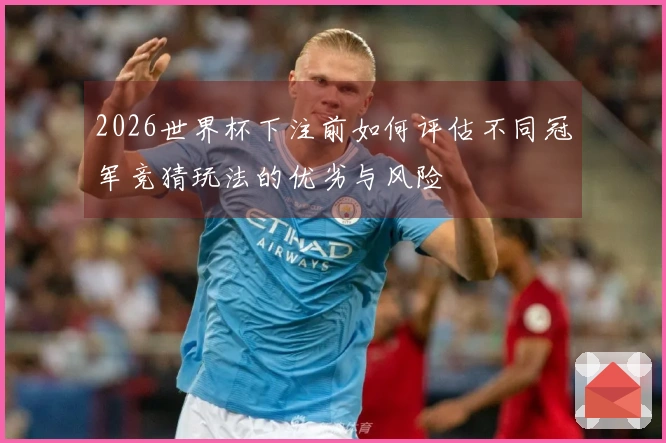 2026世界杯下注前如何评估不同冠军竞猜玩法的优劣与风险
