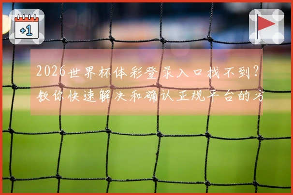 2026世界杯体彩登录入口找不到？教你快速解决和确认正规平台的方法