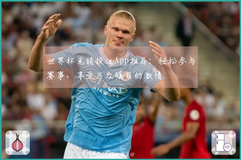 世界杯竞猜投注App推荐：轻松参与赛事，享受万众瞩目的激情