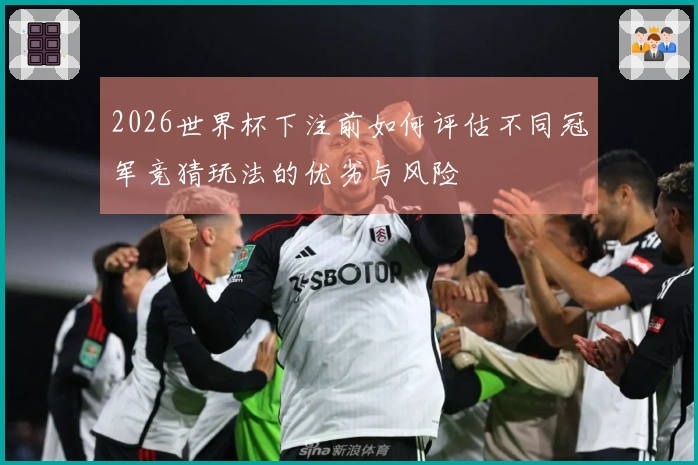 2026世界杯下注前如何评估不同冠军竞猜玩法的优劣与风险