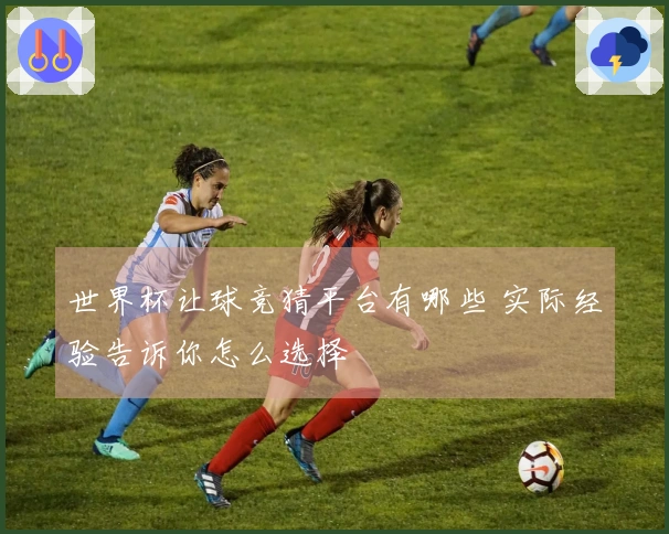 世界杯让球竞猜平台有哪些 实际经验告诉你怎么选择