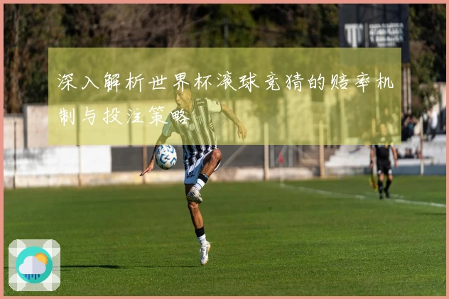 深入解析世界杯滚球竞猜的赔率机制与投注策略