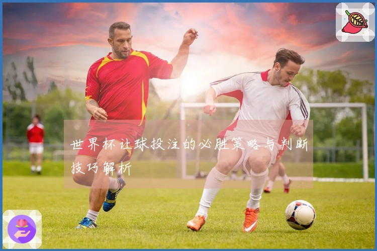 世界杯让球投注的必胜策略与判断技巧解析
