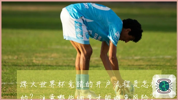烽火世界杯竞猜的开户流程是怎样的？注意哪些细节才能避免风险？