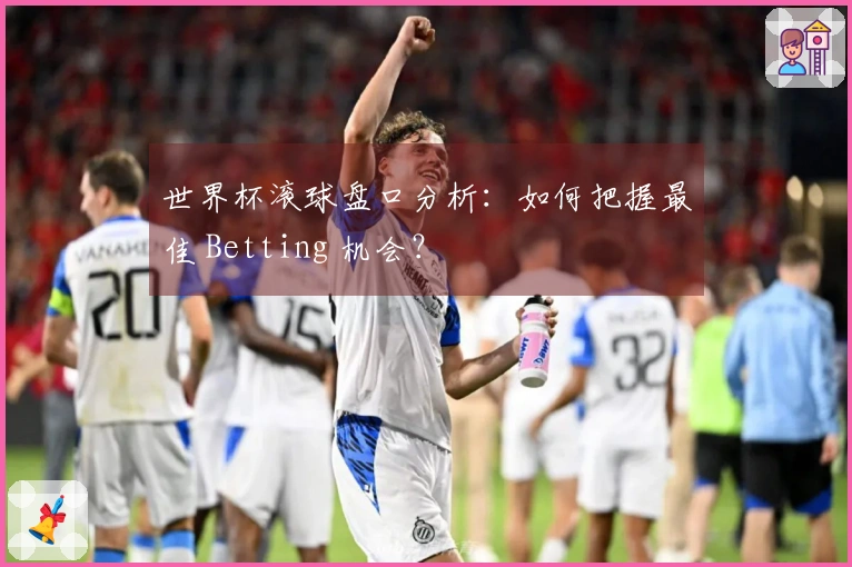 世界杯滚球盘口分析：如何把握最佳 Betting 机会？