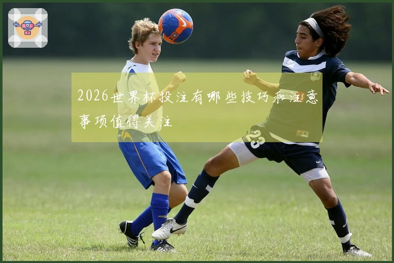 2026世界杯投注有哪些技巧和注意事项值得关注
