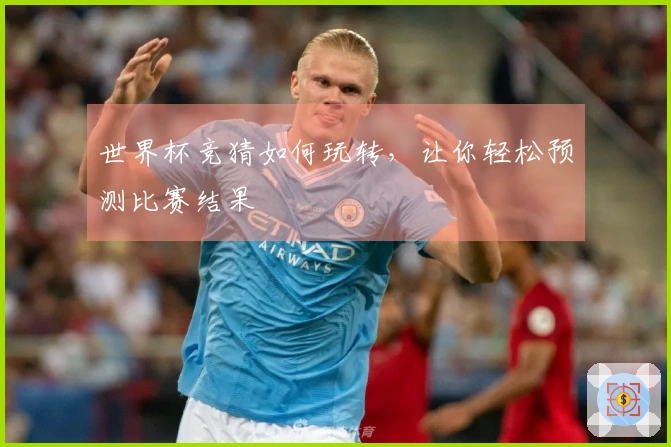 世界杯竞猜如何玩转，让你轻松预测比赛结果