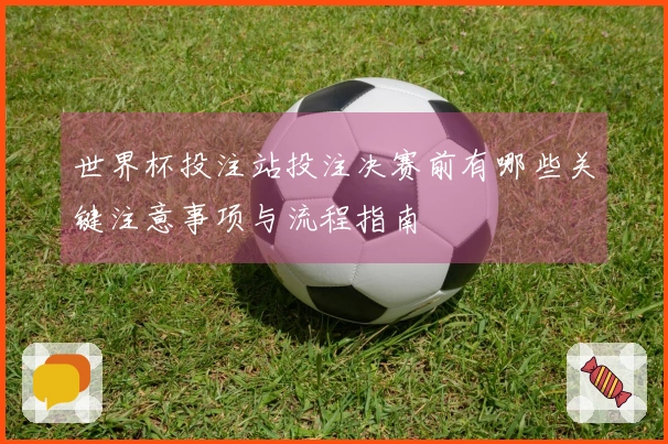 世界杯投注站投注决赛前有哪些关键注意事项与流程指南